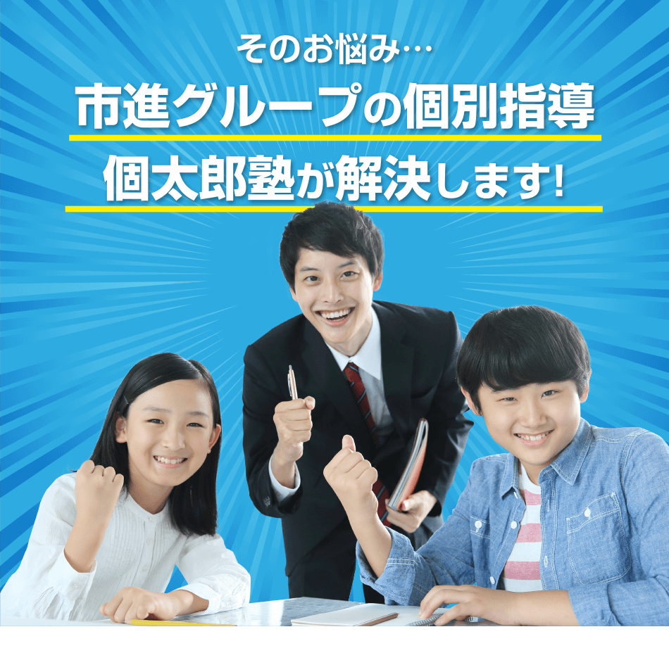 そのお悩み…市進グループの個別指導個太郎塾が解決します! 