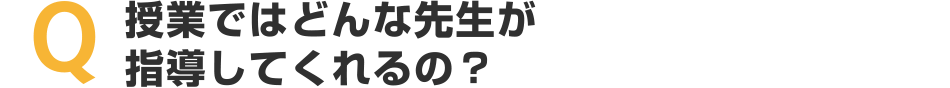 授業ではどんな先生が指導してくれるの？