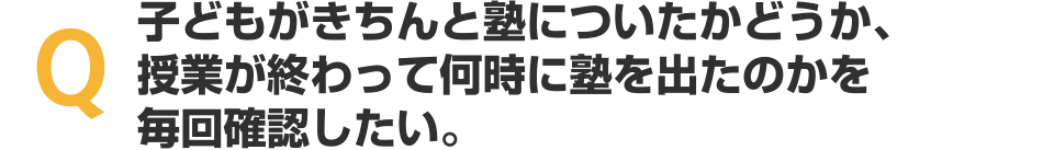 子どもがきちんと塾についたかどうか、授業が終わって何時に塾を出たのかを毎回確認したい。