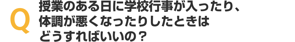 授業のある日に学校行事が入ったり、体調が悪くなったりしたときはどうすればいいの？